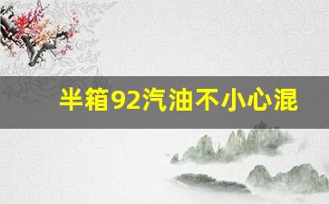 半箱92汽油不小心混加了95,92换95油箱要清空吗