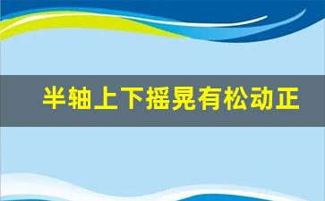 半轴上下摇晃有松动正常吗,半轴和变速箱连接处能晃动