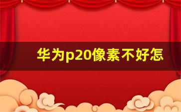 华为p20像素不好怎么办,华为p20如何拍照更清晰