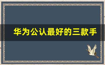 华为公认最好的三款手机,2023最建议买的三款手机