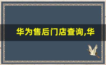 华为售后门店查询,华为手机的维修点查询