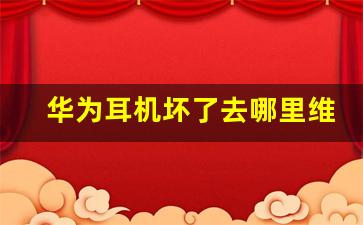 华为耳机坏了去哪里维修,华为耳机补一只多少钱