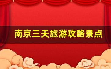 南京三天旅游攻略景点必去,三日游最佳景点推荐