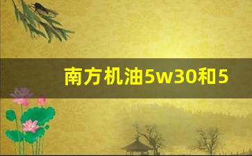 南方机油5w30和5w40哪个好,南方汽车机油怎么选