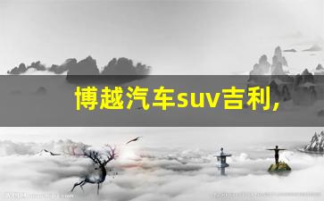 博越汽车suv吉利,吉利汽车所有车型价格