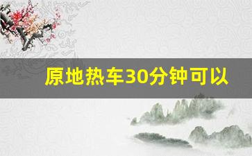 原地热车30分钟可以充多少电,搭电后跑10分钟可以熄火吗