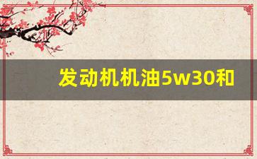 发动机机油5w30和5w40有什么区别,发动机机油型号的含义