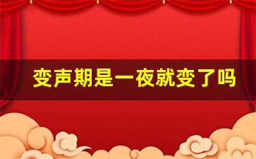 变声期是一夜就变了吗,男孩变声越晚个子长得越高吗