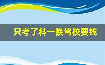 只考了科一换驾校要钱吗