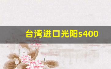 台湾进口光阳s400参数,光阳s400进口和国产区别