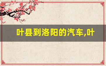 叶县到洛阳的汽车,叶县到登封的汽车站时刻表