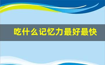 吃什么记忆力最好最快,孩子脑子笨记不住东西怎么办