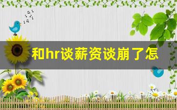 和hr谈薪资谈崩了怎么挽回,hr谈工资一般套路