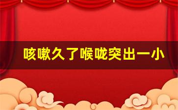 咳嗽久了喉咙突出一小块,喉咙咳出肉一样的东西