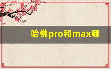 哈佛pro和max哪个更好,三代h6pro和max的区别