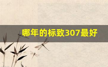 哪年的标致307最好,标致307一公里的油耗