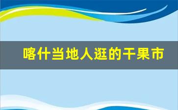 喀什当地人逛的干果市场