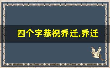 四个字恭祝乔迁,乔迁的祝福语八个字