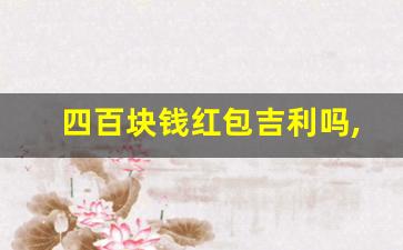 四百块钱红包吉利吗,喜事给400元可以吗