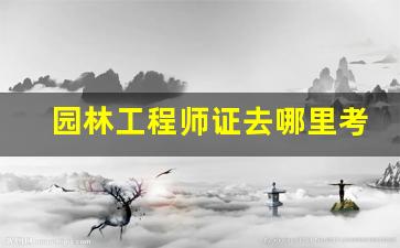 园林工程师证去哪里考,园林证书怎么考