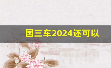 国三车2024还可以开吗