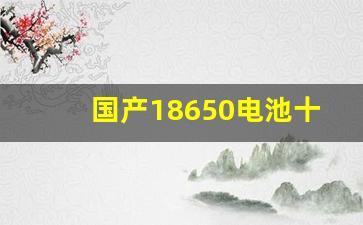 国产18650电池十大排名,18650电池使用注意事项