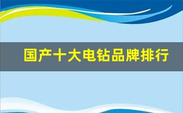 国产十大电钻品牌排行榜,电钻十大名牌有哪些