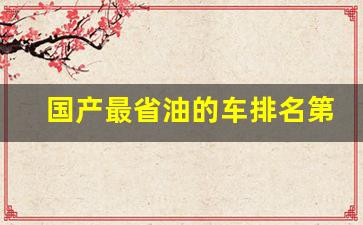 国产最省油的车排名第一,国产什么车最好最省油