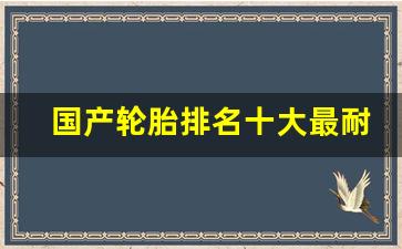 国产轮胎排名十大最耐用轮胎,轮胎价格表一览表