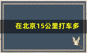 在北京15公里打车多少钱