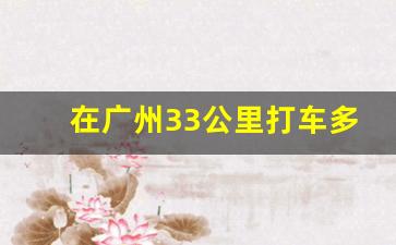 在广州33公里打车多少钱啊,广州42公里的士多少钱