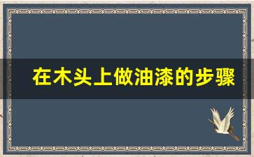 在木头上做油漆的步骤,一般实木大板上漆步骤