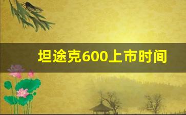 坦途克600上市时间,长城600多少钱一辆