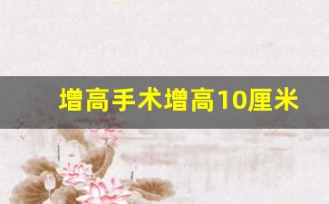 增高手术增高10厘米多少钱