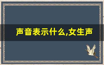 声音表示什么,女生声音十大类型分类