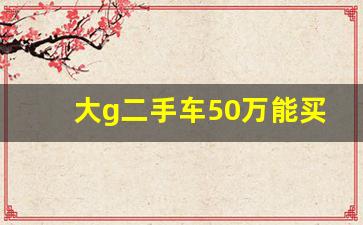 大g二手车50万能买吗,二手奔驰大G建议买几年的