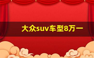 大众suv车型8万一10万,大众SUV建议买的三款车