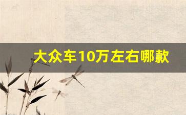 大众车10万左右哪款好,新款车10万以内