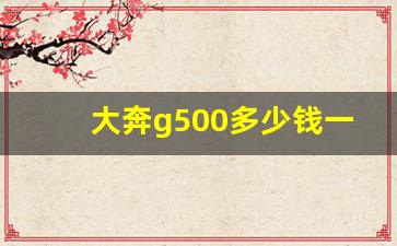 大奔g500多少钱一台,奔驰5500多少钱一辆