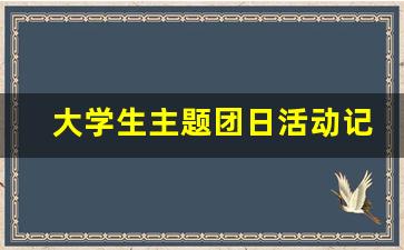 大学生主题团日活动记录,团课会议记录主题及内容范文