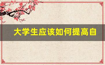 大学生应该如何提高自己的道德修养,大学生如何培养思想道德素质