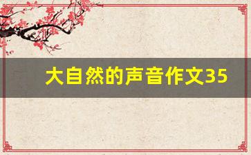 大自然的声音作文350字左右,三年级300字大自然优秀作文