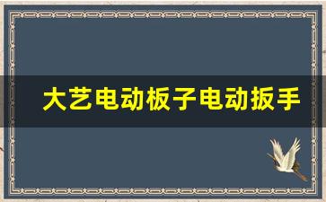 大艺电动板子电动扳手大全,大艺电动扳手是哪里生产的