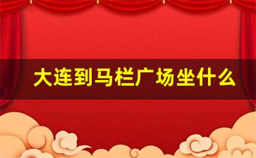 大连到马栏广场坐什么公交车