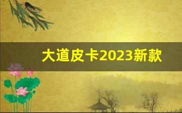 大道皮卡2023新款落地价,福田火星9皮卡2023款价格