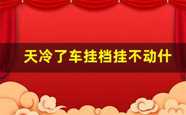 天冷了车挂档挂不动什么原因,自动挡挂不上档怎么回事