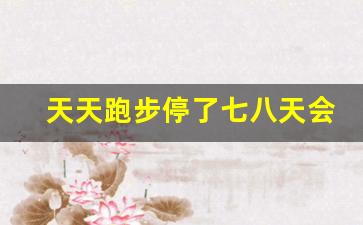 天天跑步停了七八天会怎样,一周没跑步几天恢复状态