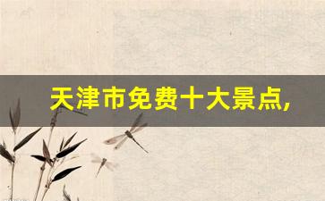 天津市免费十大景点,天津市一日游最好地方