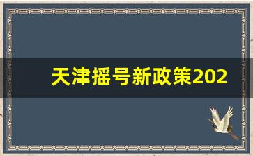 天津摇号新政策2023,天津外地人摇号条件放宽