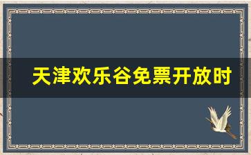 天津欢乐谷免票开放时间,天津欢乐谷夜场门票